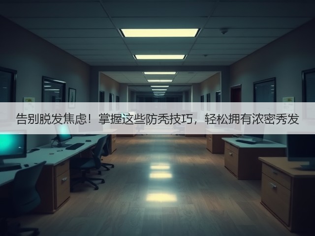 告别脱发焦虑!掌握这些防秃技巧,轻松拥有浓密秀发(图1) 告别脱发焦虑!掌握这些防秃技巧,轻松拥有浓密秀发(图1)