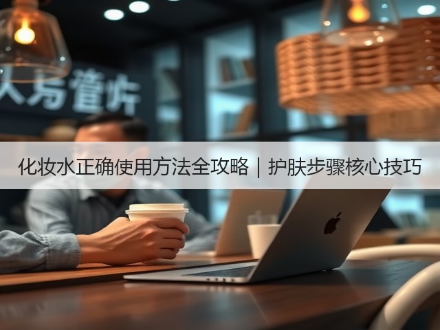化妆水正确使用方法全攻略｜护肤步骤核心技巧(图3)