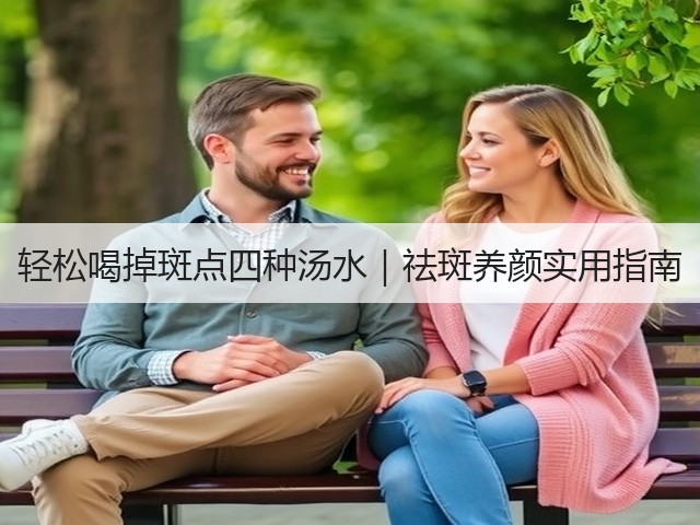 轻松喝掉斑点四种汤水|祛斑养颜实用指南(图1) 轻松喝掉斑点四种汤水|祛斑养颜实用指南(图1)