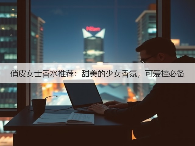 俏皮女士香水推荐:甜美的少女香氛,可爱控必备(图1) 俏皮女士香水推荐:甜美的少女香氛,可爱控必备(图1)