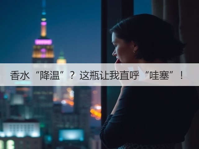 香水“降温”?这瓶让我直呼“哇塞”!(图3) 香水“降温”?这瓶让我直呼“哇塞”!(图3)