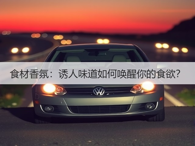 食材香氛：诱人味道如何唤醒你的食欲？(图1)
