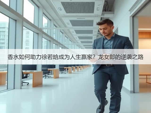 香水如何助力徐若晗成为人生赢家?龙女郎的逆袭之路(图1) 香水如何助力徐若晗成为人生赢家?龙女郎的逆袭之路(图1)