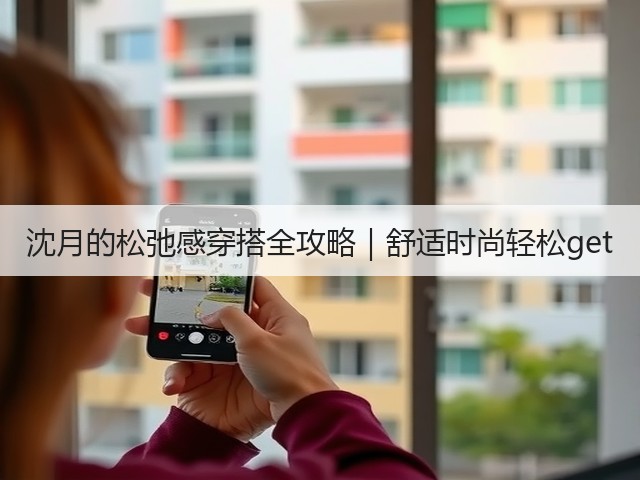 沈月的松弛感穿搭全攻略|舒适时尚轻松get(图3) 沈月的松弛感穿搭全攻略|舒适时尚轻松get(图3)
