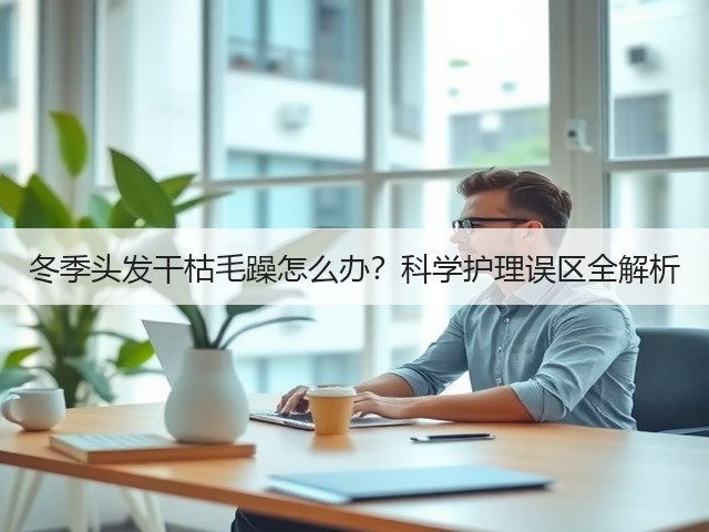 冬季头发干枯毛躁怎么办？科学护理误区全解析(图2)