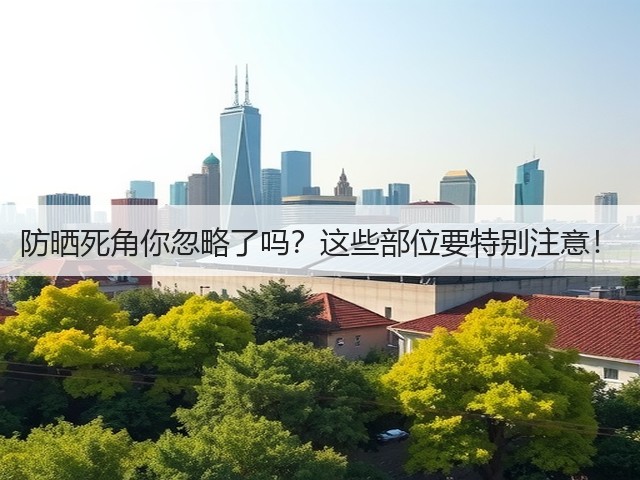 防晒死角你忽略了吗?这些部位要特别注意!(图3) 防晒死角你忽略了吗?这些部位要特别注意!(图3)