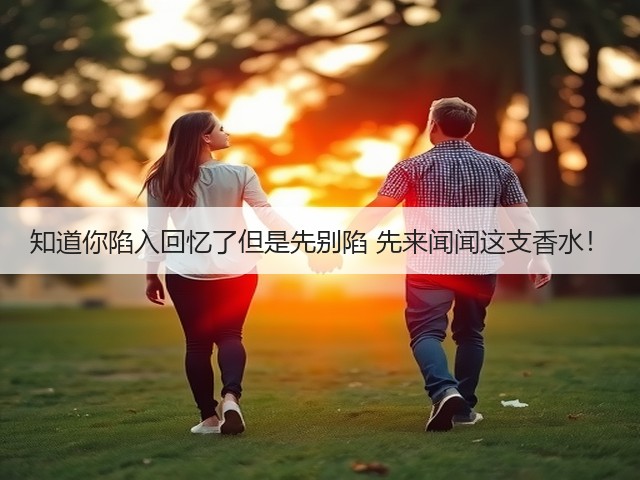 知道你陷入回忆了但是先别陷 先来闻闻这支香水!(图1) 知道你陷入回忆了但是先别陷 先来闻闻这支香水!(图1)