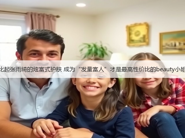 比起张雨绮的炫富式护肤 成为“发量富人”才是最高性价比的beauty小姐(图1) 比起张雨绮的炫富式护肤 成为“发量富人”才是最高性价比的beauty小姐(图1)