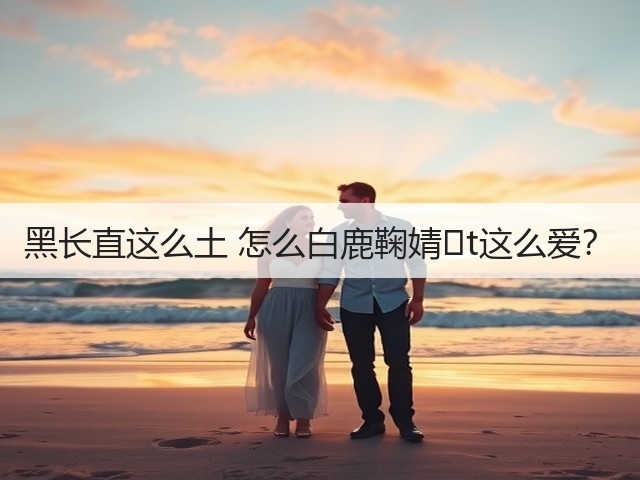黑长直这么土 怎么白鹿鞠婧�t这么爱？(图2)