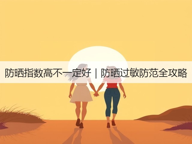 防晒指数高不一定好|防晒过敏防范全攻略(图1) 防晒指数高不一定好|防晒过敏防范全攻略(图1)