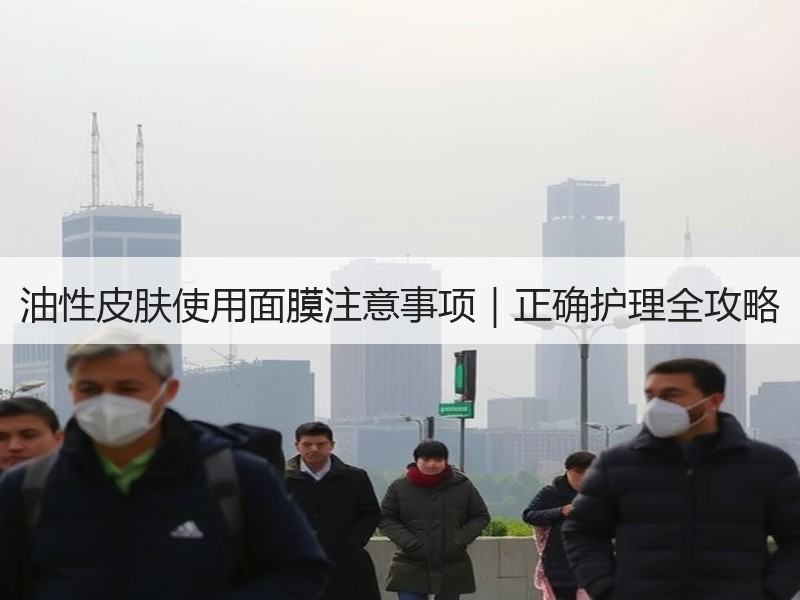 油性皮肤使用面膜注意事项｜正确护理全攻略