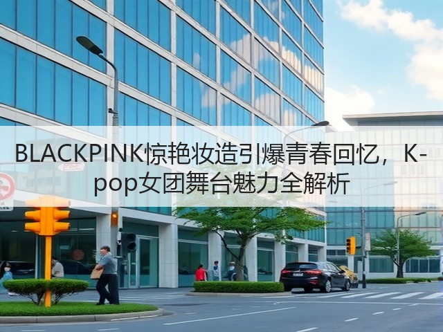 BLACKPINK惊艳妆造引爆青春回忆，K-pop女团舞台魅力全解析(图1)