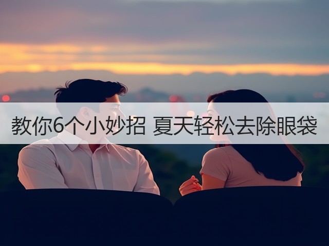 教你6个小妙招 夏天轻松去除眼袋(图2) 教你6个小妙招 夏天轻松去除眼袋(图2)