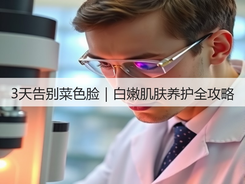 3天告别菜色脸｜白嫩肌肤养护全攻略
