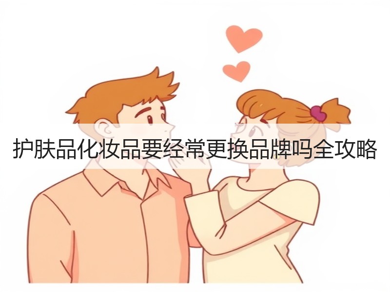 护肤品化妆品要经常更换品牌吗全攻略