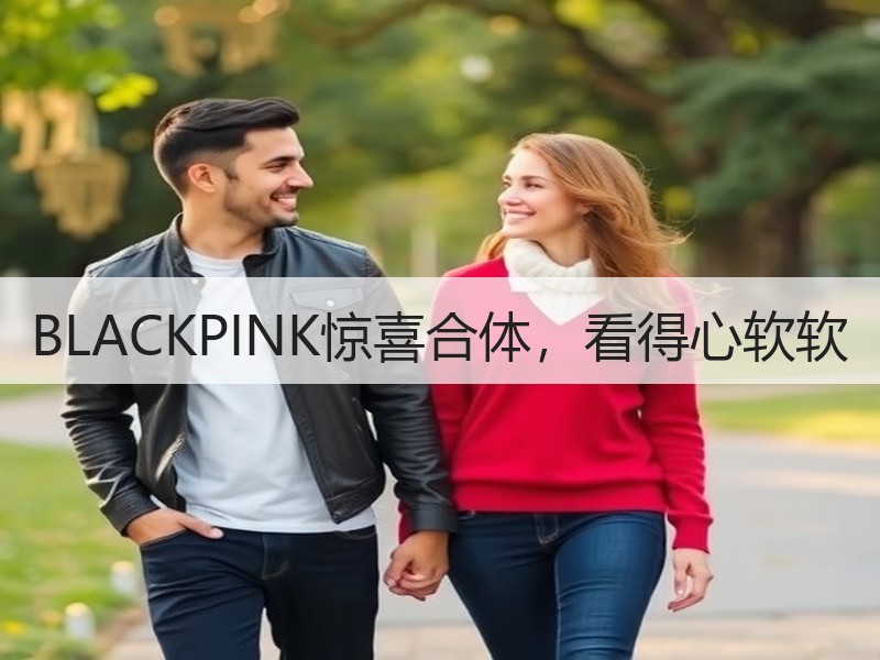 BLACKPINK惊喜合体，看得心软软