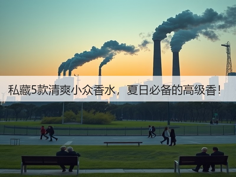 私藏5款清爽小众香水，夏日必备的高级香！