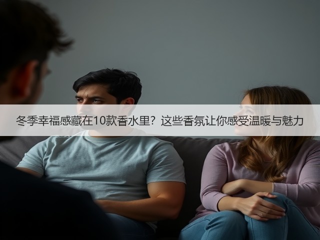 冬季幸福感藏在10款香水里?这些香氛让你感受温暖与魅力(图1) 冬季幸福感藏在10款香水里?这些香氛让你感受温暖与魅力(图1)