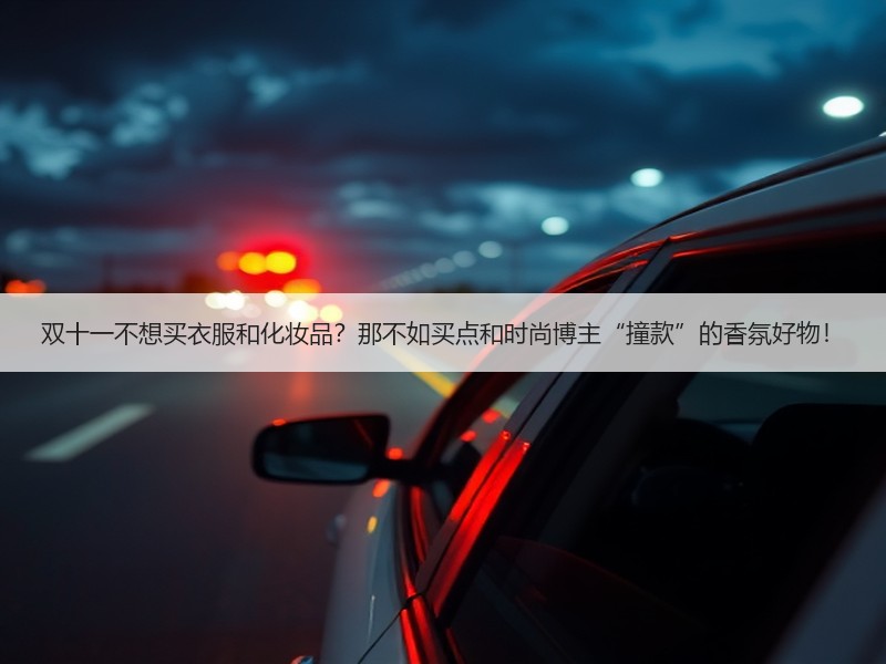 双十一不想买衣服和化妆品？那不如买点和时尚博主“撞款”的香氛好物！