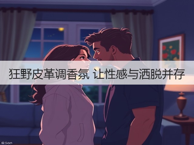 狂野皮革调香氛 让性感与洒脱并存(图1) 狂野皮革调香氛 让性感与洒脱并存(图1)