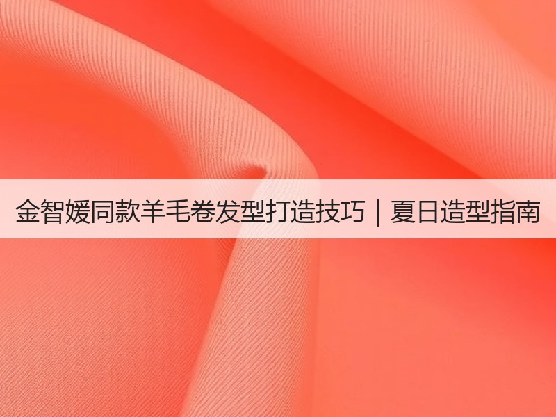 金智媛同款羊毛卷发型打造技巧｜夏日造型指南
