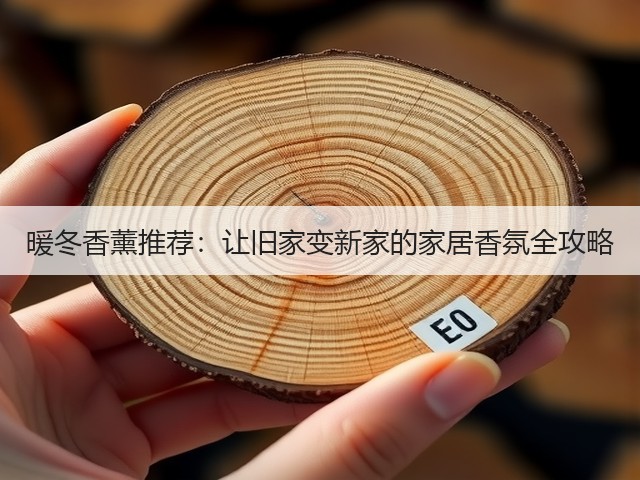 暖冬香薰推荐:让旧家变新家的家居香氛全攻略(图1) 暖冬香薰推荐:让旧家变新家的家居香氛全攻略(图1)