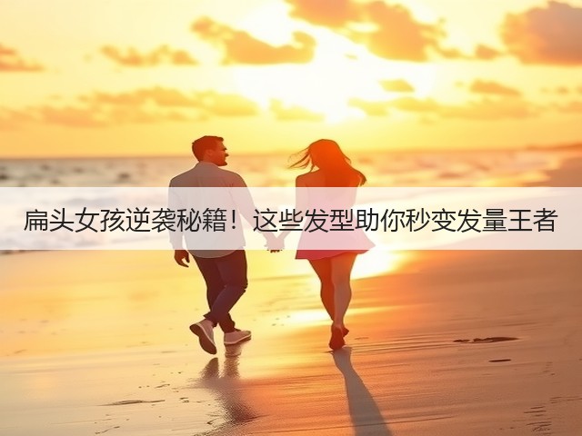 扁头女孩逆袭秘籍!这些发型助你秒变发量王者(图1) 扁头女孩逆袭秘籍!这些发型助你秒变发量王者(图1)