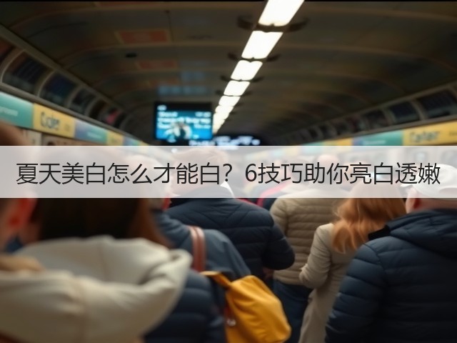 夏天美白怎么才能白？6技巧助你亮白透嫩(图1)