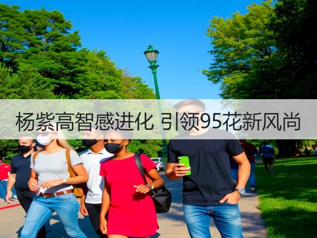 杨紫高智感进化 引领95花新风尚(图3) 杨紫高智感进化 引领95花新风尚(图3)