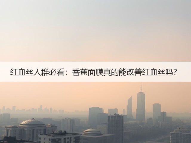 红血丝人群必看:香蕉面膜真的能改善红血丝吗?(图1) 红血丝人群必看:香蕉面膜真的能改善红血丝吗?(图1)