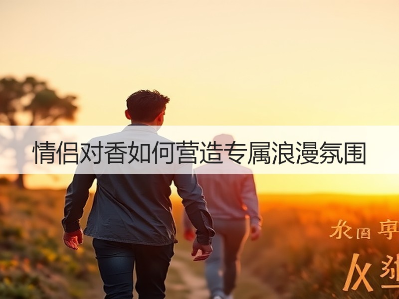情侣对香如何营造专属浪漫氛围