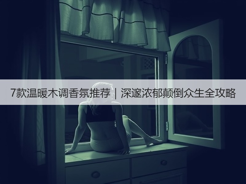 7款温暖木调香氛推荐｜深邃浓郁颠倒众生全攻略