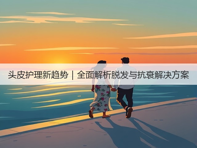 头皮护理新趋势|全面解析脱发与抗衰解决方案(图1) 头皮护理新趋势|全面解析脱发与抗衰解决方案(图1)