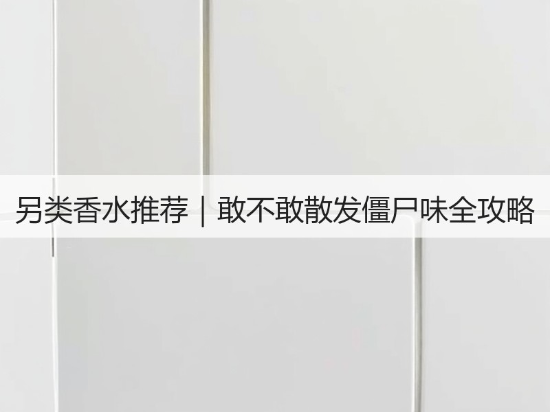另类香水推荐｜敢不敢散发僵尸味全攻略