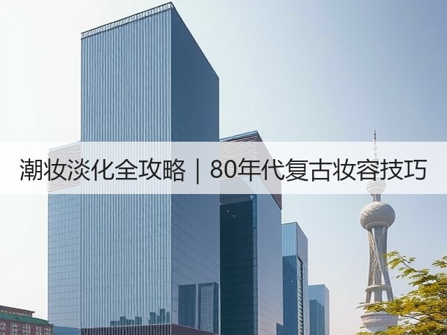 潮妆淡化全攻略|80年代复古妆容技巧(图2) 潮妆淡化全攻略|80年代复古妆容技巧(图2)