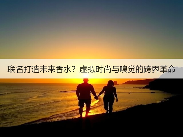 联名打造未来香水？虚拟时尚与嗅觉的跨界革命(图1)