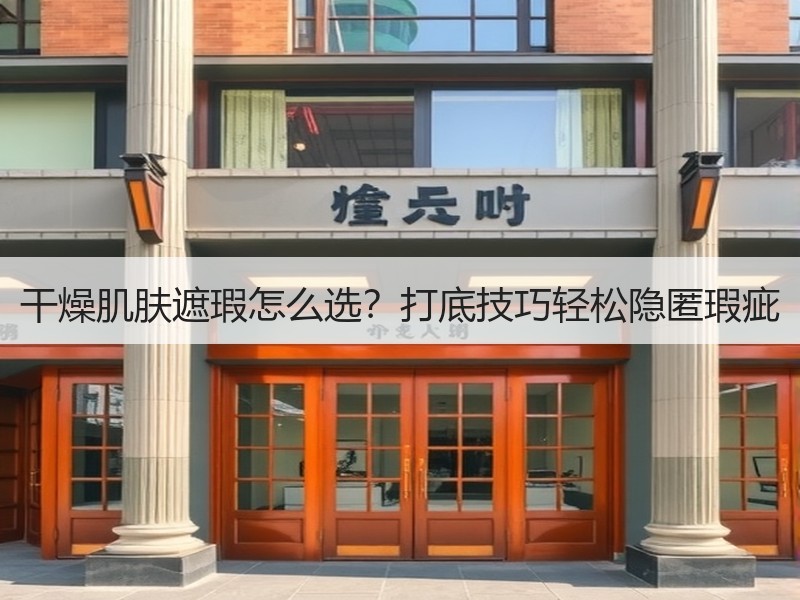 干燥肌肤遮瑕怎么选？打底技巧轻松隐匿瑕疵