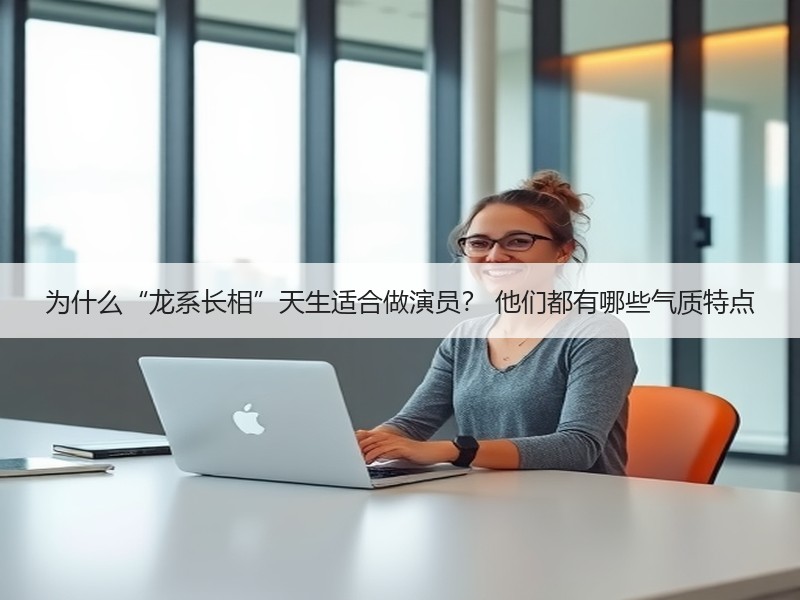 为什么“龙系长相”天生适合做演员？ 他们都有哪些气质特点