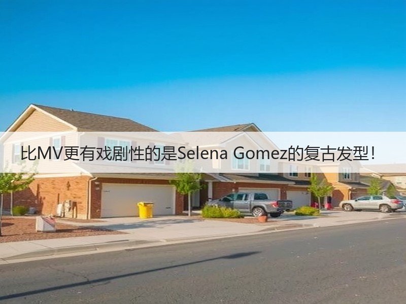 比MV更有戏剧性的是Selena Gomez的复古发型！