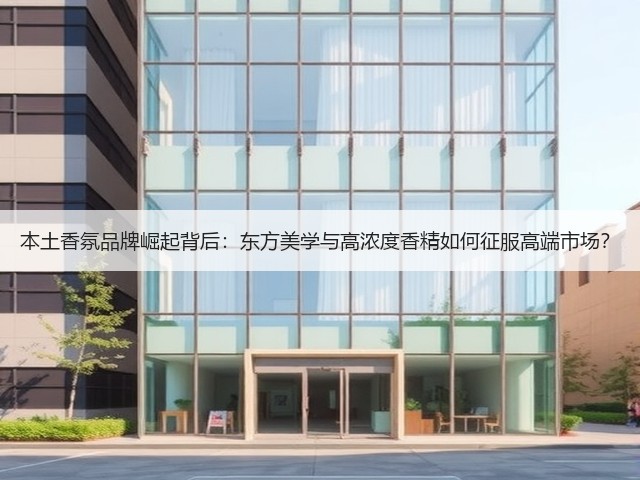 本土香氛品牌崛起背后:东方美学与高浓度香精如何征服高端市场?(图3) 本土香氛品牌崛起背后:东方美学与高浓度香精如何征服高端市场?(图3)