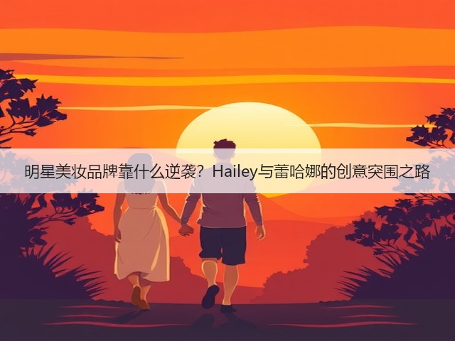明星美妆品牌靠什么逆袭？Hailey与蕾哈娜的创意突围之路(图2)