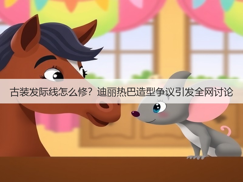 古装发际线怎么修？迪丽热巴造型争议引发全网讨论