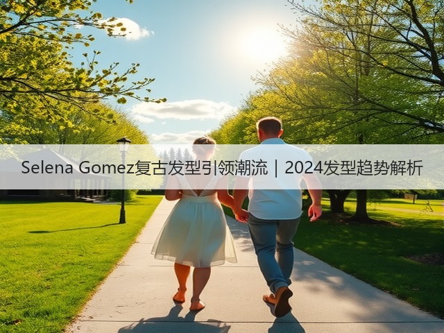 Selena Gomez复古发型引领潮流｜2024发型趋势解析(图1)