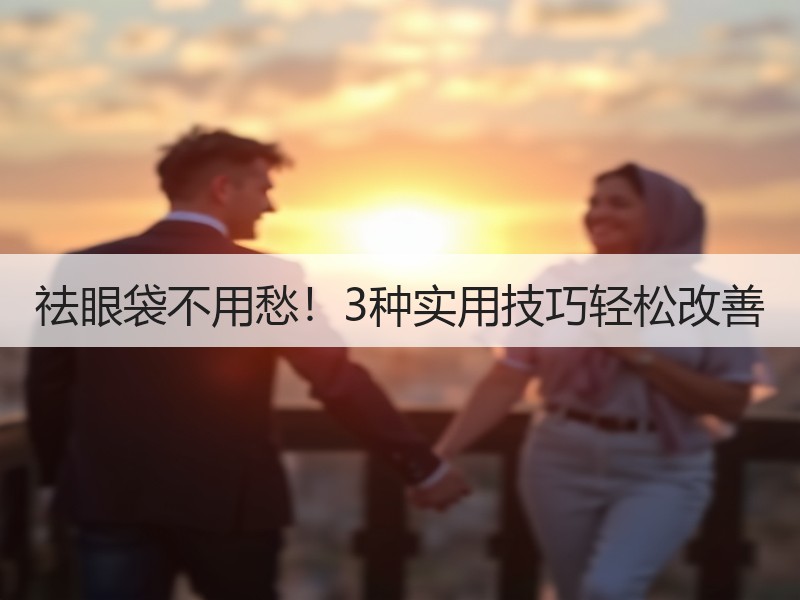 祛眼袋不用愁！3种实用技巧轻松改善