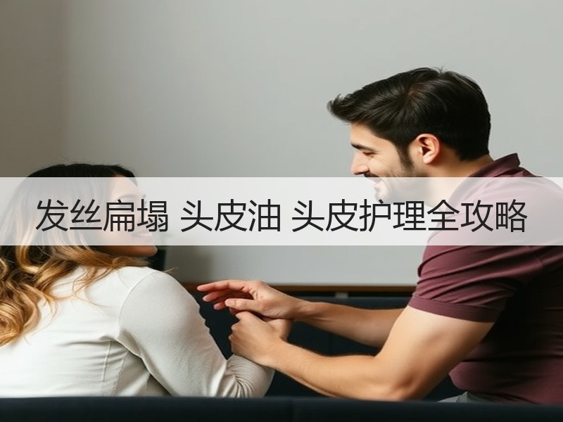 发丝扁塌 头皮油 头皮护理全攻略