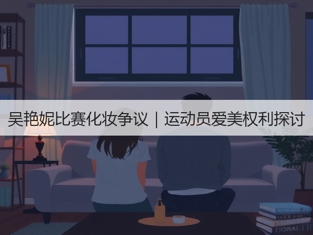 吴艳妮比赛化妆争议｜运动员爱美权利探讨(图1)