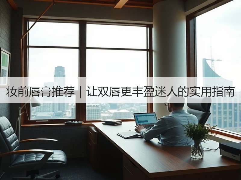 妆前唇膏推荐｜让双唇更丰盈迷人的实用指南