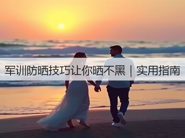 军训防晒技巧让你晒不黑|实用指南(图1) 军训防晒技巧让你晒不黑|实用指南(图1)