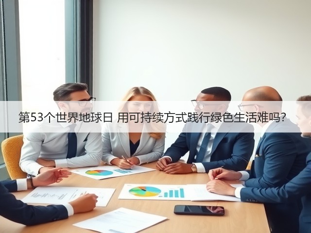 第53个世界地球日 用可持续方式践行绿色生活难吗？(图1)