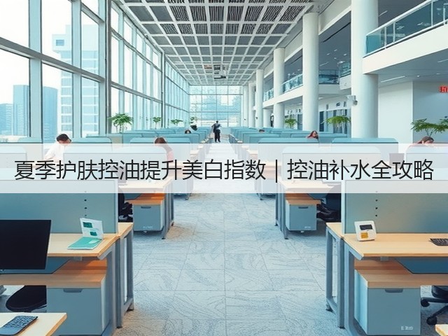 夏季护肤控油提升美白指数|控油补水全攻略(图1) 夏季护肤控油提升美白指数|控油补水全攻略(图1)